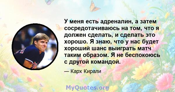 У меня есть адреналин, а затем сосредотачиваюсь на том, что я должен сделать, и сделать это хорошо. Я знаю, что у нас будет хороший шанс выиграть матч таким образом. Я не беспокоюсь с другой командой.