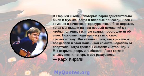 В старшей школе некоторые парни действительно были в музыке. Когда я впервые присоединился к команде в качестве второкурсника, я был поражен, когда мы вышли на наш первый домашний матч, чтобы получить гусиные удары,