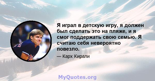 Я играл в детскую игру, я должен был сделать это на пляже, и я смог поддержать свою семью. Я считаю себя невероятно повезло.