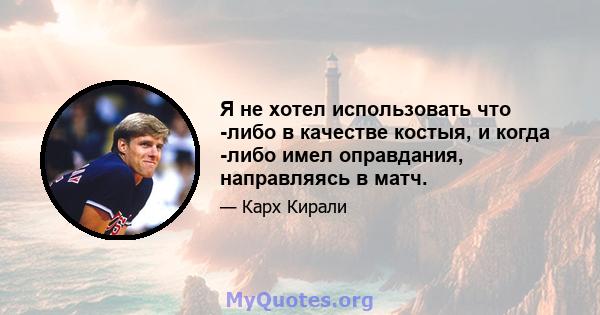 Я не хотел использовать что -либо в качестве костыя, и когда -либо имел оправдания, направляясь в матч.