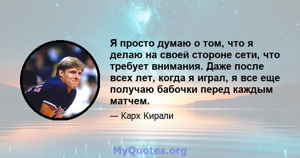 Я просто думаю о том, что я делаю на своей стороне сети, что требует внимания. Даже после всех лет, когда я играл, я все еще получаю бабочки перед каждым матчем.