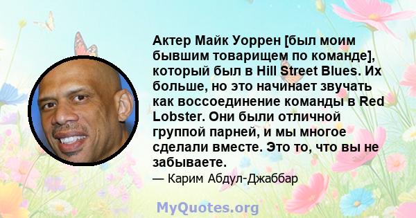 Актер Майк Уоррен [был моим бывшим товарищем по команде], который был в Hill Street Blues. Их больше, но это начинает звучать как воссоединение команды в Red Lobster. Они были отличной группой парней, и мы многое