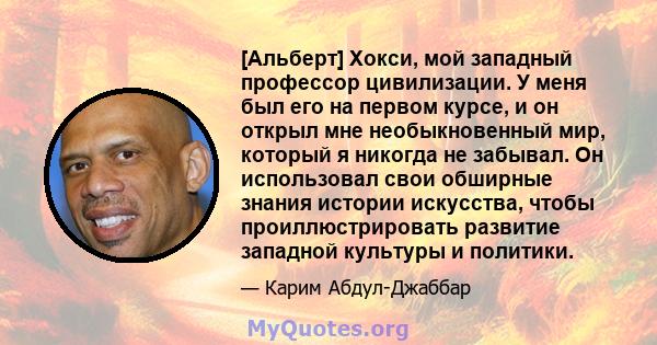 [Альберт] Хокси, мой западный профессор цивилизации. У меня был его на первом курсе, и он открыл мне необыкновенный мир, который я никогда не забывал. Он использовал свои обширные знания истории искусства, чтобы