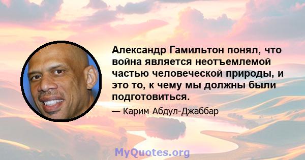 Александр Гамильтон понял, что война является неотъемлемой частью человеческой природы, и это то, к чему мы должны были подготовиться.