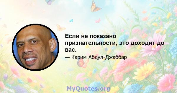 Если не показано признательности, это доходит до вас.