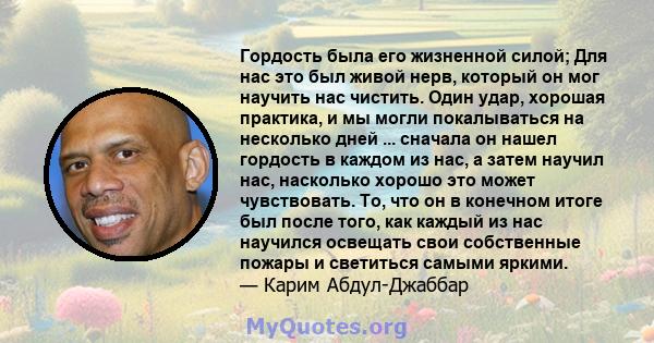 Гордость была его жизненной силой; Для нас это был живой нерв, который он мог научить нас чистить. Один удар, хорошая практика, и мы могли покалываться на несколько дней ... сначала он нашел гордость в каждом из нас, а