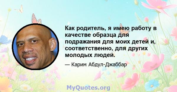 Как родитель, я имею работу в качестве образца для подражания для моих детей и, соответственно, для других молодых людей.