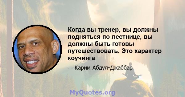 Когда вы тренер, вы должны подняться по лестнице, вы должны быть готовы путешествовать. Это характер коучинга