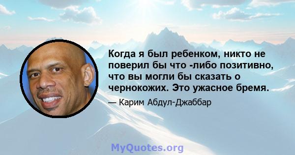 Когда я был ребенком, никто не поверил бы что -либо позитивно, что вы могли бы сказать о чернокожих. Это ужасное бремя.