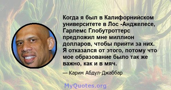 Когда я был в Калифорнийском университете в Лос -Анджелесе, Гарлемс Глобутроттерс предложил мне миллион долларов, чтобы прийти за них. Я отказался от этого, потому что мое образование было так же важно, как и в мяч.