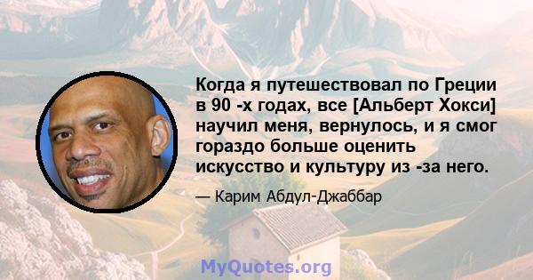 Когда я путешествовал по Греции в 90 -х годах, все [Альберт Хокси] научил меня, вернулось, и я смог гораздо больше оценить искусство и культуру из -за него.