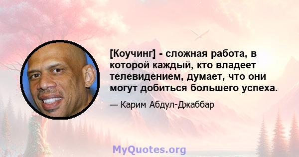 [Коучинг] - сложная работа, в которой каждый, кто владеет телевидением, думает, что они могут добиться большего успеха.