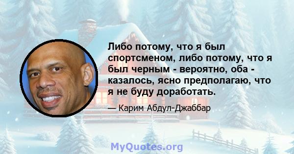 Либо потому, что я был спортсменом, либо потому, что я был черным - вероятно, оба - казалось, ясно предполагаю, что я не буду доработать.