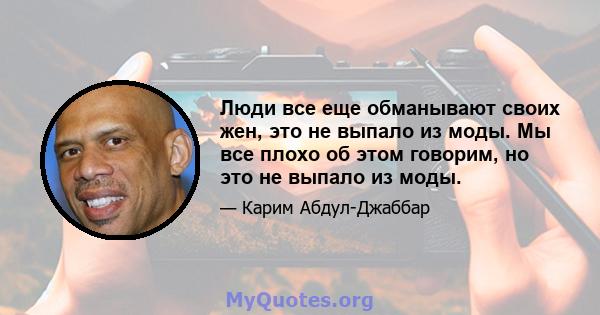 Люди все еще обманывают своих жен, это не выпало из моды. Мы все плохо об этом говорим, но это не выпало из моды.