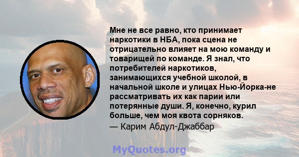 Мне не все равно, кто принимает наркотики в НБА, пока сцена не отрицательно влияет на мою команду и товарищей по команде. Я знал, что потребителей наркотиков, занимающихся учебной школой, в начальной школе и улицах