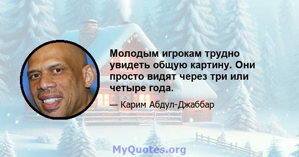 Молодым игрокам трудно увидеть общую картину. Они просто видят через три или четыре года.