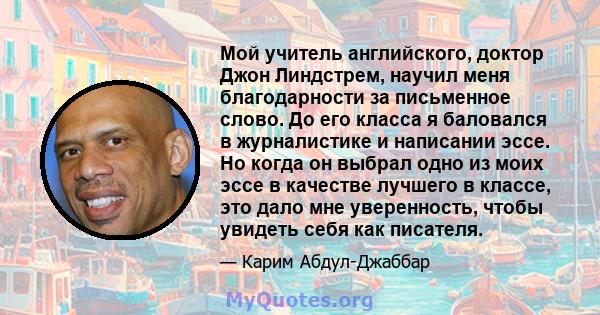 Мой учитель английского, доктор Джон Линдстрем, научил меня благодарности за письменное слово. До его класса я баловался в журналистике и написании эссе. Но когда он выбрал одно из моих эссе в качестве лучшего в классе, 