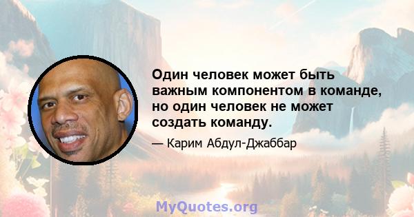 Один человек может быть важным компонентом в команде, но один человек не может создать команду.