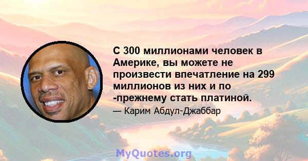 С 300 миллионами человек в Америке, вы можете не произвести впечатление на 299 миллионов из них и по -прежнему стать платиной.