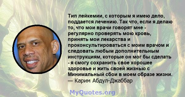 Тип лейкемии, с которым я имею дело, поддается лечению. Так что, если я делаю то, что мои врачи говорят мне - регулярно проверять мою кровь, принять мои лекарства и проконсультироваться с моим врачом и следовать любым