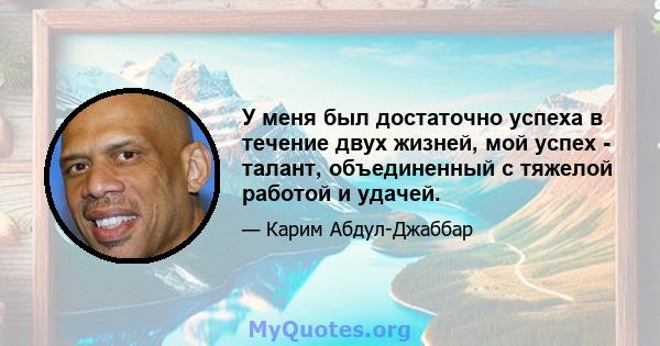 У меня был достаточно успеха в течение двух жизней, мой успех - талант, объединенный с тяжелой работой и удачей.