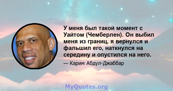 У меня был такой момент с Уайтом (Чемберлен). Он выбил меня из границ, я вернулся и фальшил его, наткнулся на середину и опустился на него.