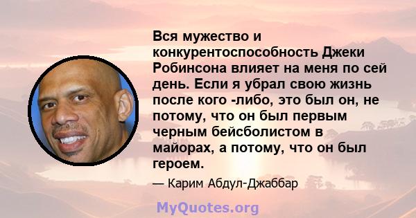 Вся мужество и конкурентоспособность Джеки Робинсона влияет на меня по сей день. Если я убрал свою жизнь после кого -либо, это был он, не потому, что он был первым черным бейсболистом в майорах, а потому, что он был