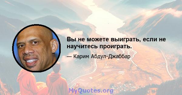 Вы не можете выиграть, если не научитесь проиграть.