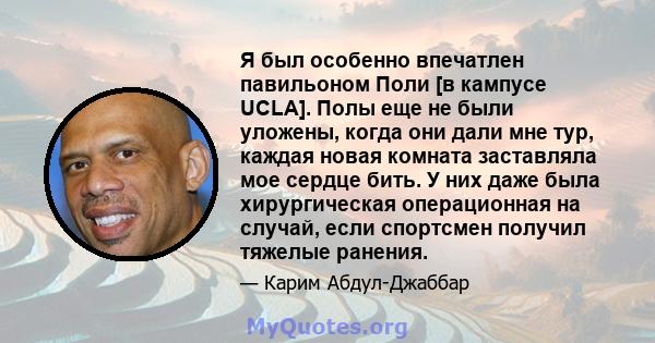 Я был особенно впечатлен павильоном Поли [в кампусе UCLA]. Полы еще не были уложены, когда они дали мне тур, каждая новая комната заставляла мое сердце бить. У них даже была хирургическая операционная на случай, если