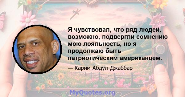 Я чувствовал, что ряд людей, возможно, подвергли сомнению мою лояльность, но я продолжаю быть патриотическим американцем.