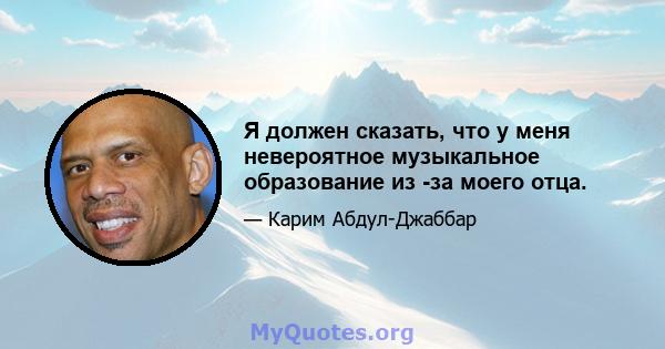 Я должен сказать, что у меня невероятное музыкальное образование из -за моего отца.