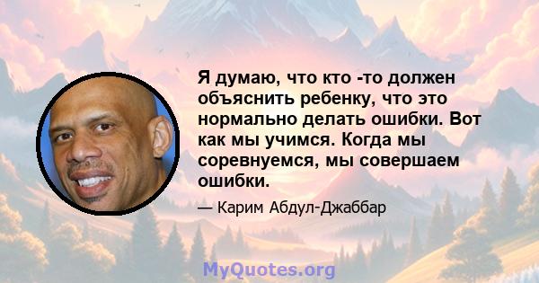 Я думаю, что кто -то должен объяснить ребенку, что это нормально делать ошибки. Вот как мы учимся. Когда мы соревнуемся, мы совершаем ошибки.