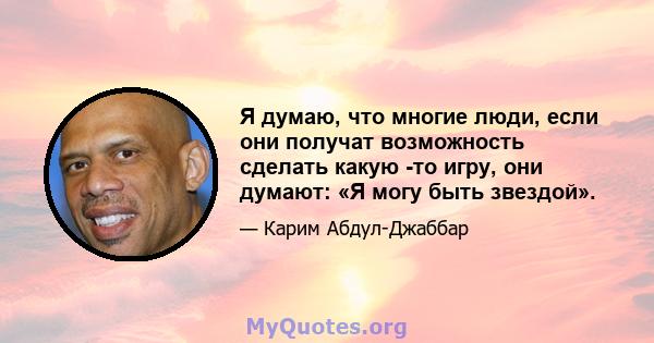 Я думаю, что многие люди, если они получат возможность сделать какую -то игру, они думают: «Я могу быть звездой».