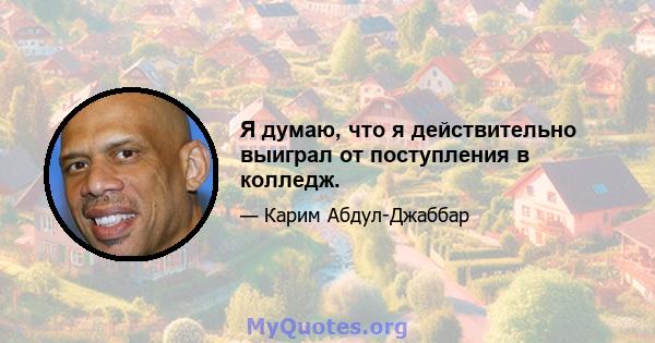 Я думаю, что я действительно выиграл от поступления в колледж.