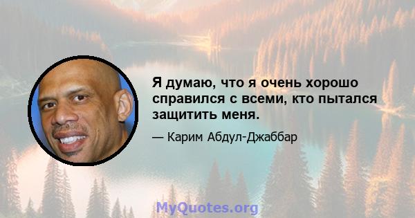 Я думаю, что я очень хорошо справился с всеми, кто пытался защитить меня.