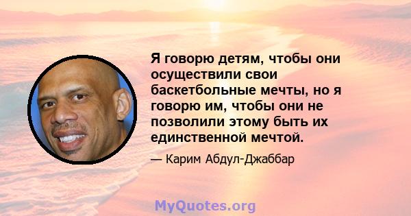 Я говорю детям, чтобы они осуществили свои баскетбольные мечты, но я говорю им, чтобы они не позволили этому быть их единственной мечтой.