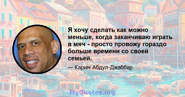 Я хочу сделать как можно меньше, когда заканчиваю играть в мяч - просто провожу гораздо больше времени со своей семьей.