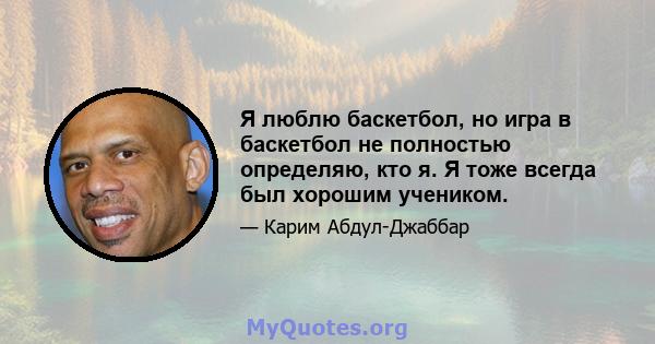 Я люблю баскетбол, но игра в баскетбол не полностью определяю, кто я. Я тоже всегда был хорошим учеником.