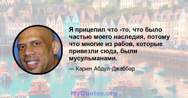 Я прицепил что -то, что было частью моего наследия, потому что многие из рабов, которые привезли сюда, были мусульманами.