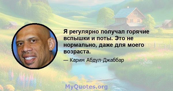 Я регулярно получал горячие вспышки и поты. Это не нормально, даже для моего возраста.