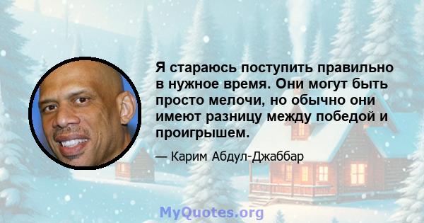 Я стараюсь поступить правильно в нужное время. Они могут быть просто мелочи, но обычно они имеют разницу между победой и проигрышем.