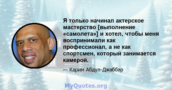 Я только начинал актерское мастерство [выполнение «самолета»] и хотел, чтобы меня воспринимали как профессионал, а не как спортсмен, который занимается камерой.