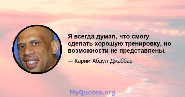 Я всегда думал, что смогу сделать хорошую тренировку, но возможности не представлены.