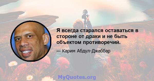 Я всегда старался оставаться в стороне от драки и не быть объектом противоречий.