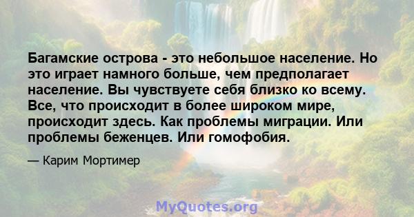 Багамские острова - это небольшое население. Но это играет намного больше, чем предполагает население. Вы чувствуете себя близко ко всему. Все, что происходит в более широком мире, происходит здесь. Как проблемы