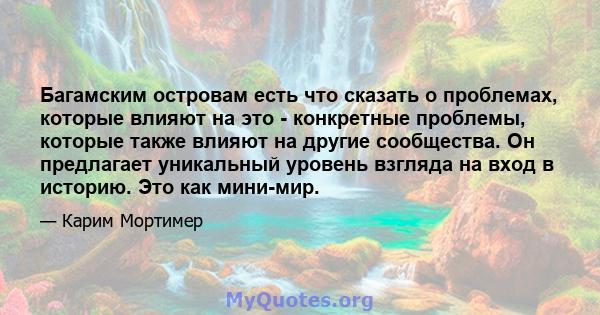 Багамским островам есть что сказать о проблемах, которые влияют на это - конкретные проблемы, которые также влияют на другие сообщества. Он предлагает уникальный уровень взгляда на вход в историю. Это как мини-мир.