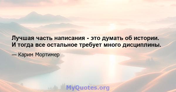 Лучшая часть написания - это думать об истории. И тогда все остальное требует много дисциплины.