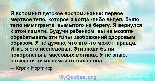 Я вспомнил детское воспоминание: первое мертвое тело, которое я когда -либо видел, было тело иммигранта, вымытого на берегу. Я вернулся к этой памяти. Будучи ребенком, вы не можете обрабатывать эти типы изображений