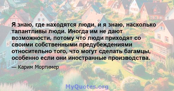 Я знаю, где находятся люди, и я знаю, насколько талантливы люди. Иногда им не дают возможности, потому что люди приходят со своими собственными предубеждениями относительно того, что могут сделать багамцы, особенно если 