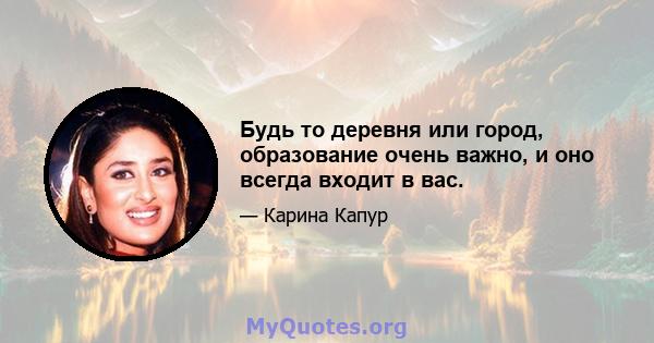 Будь то деревня или город, образование очень важно, и оно всегда входит в вас.